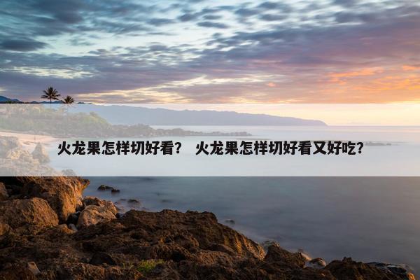 火龙果怎样切好看？ 火龙果怎样切好看又好吃？
