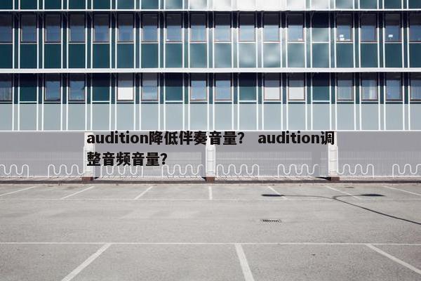 audition降低伴奏音量？ audition调整音频音量？