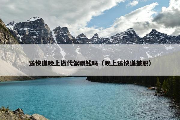 送快递晚上做代驾赚钱吗（晚上送快递兼职）