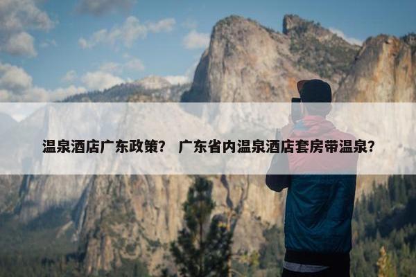 温泉酒店广东政策？ 广东省内温泉酒店套房带温泉？