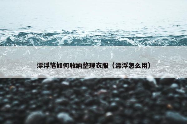 漂浮笔如何收纳整理衣服（漂浮怎么用）