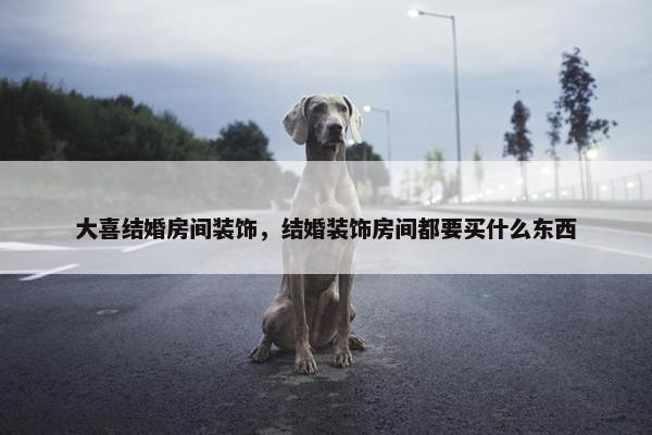 大喜结婚房间装饰，结婚装饰房间都要买什么东西