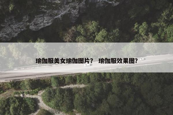 瑜伽服美女瑜伽图片？ 瑜伽服效果图？