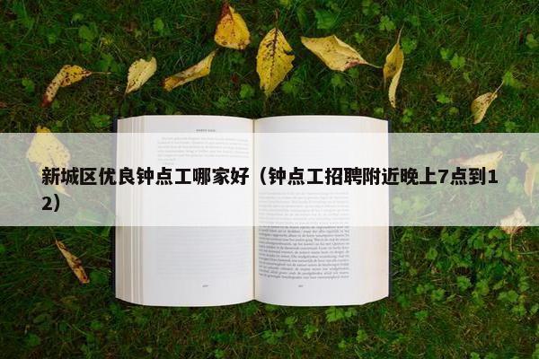 新城区优良钟点工哪家好（钟点工招聘附近晚上7点到12）