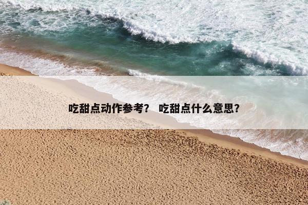 吃甜点动作参考？ 吃甜点什么意思？