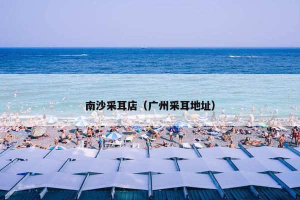南沙采耳店（广州采耳地址）
