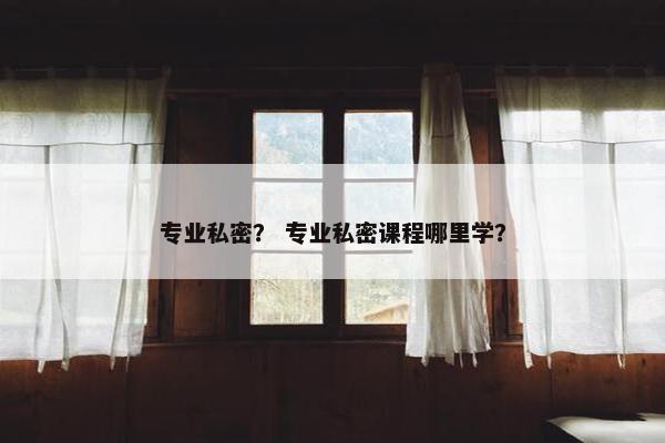 专业私密？ 专业私密课程哪里学？