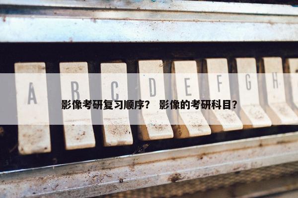 影像考研复习顺序？ 影像的考研科目？
