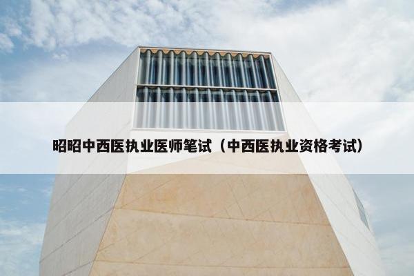 昭昭中西医执业医师笔试（中西医执业资格考试）