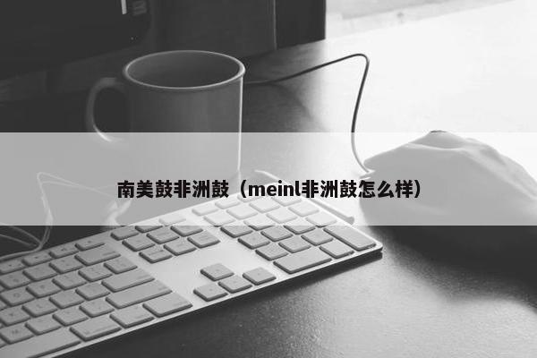 南美鼓非洲鼓（meinl非洲鼓怎么样）