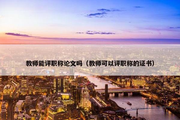 教师能评职称论文吗（教师可以评职称的证书）