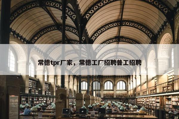常德tpr厂家，常德工厂招聘普工招聘