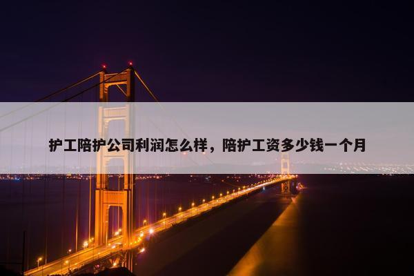 护工陪护公司利润怎么样，陪护工资多少钱一个月