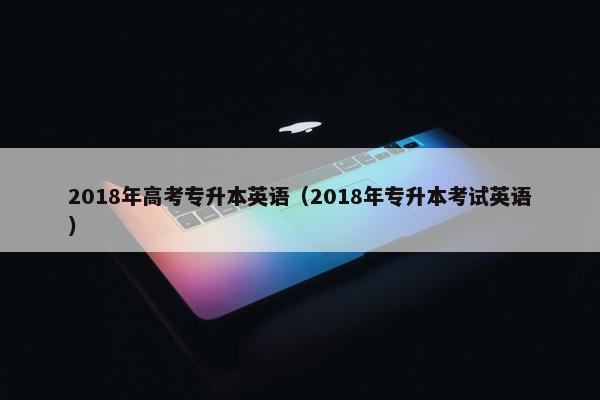 2018年高考专升本英语（2018年专升本考试英语）