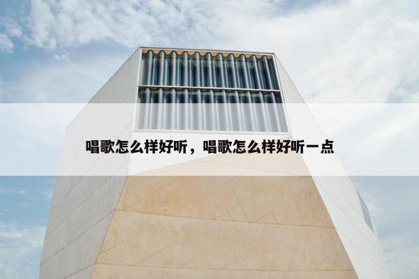 唱歌怎么样好听，唱歌怎么样好听一点