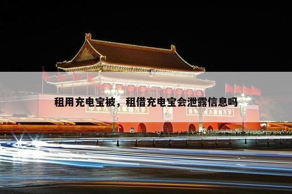 租用充电宝被，租借充电宝会泄露信息吗