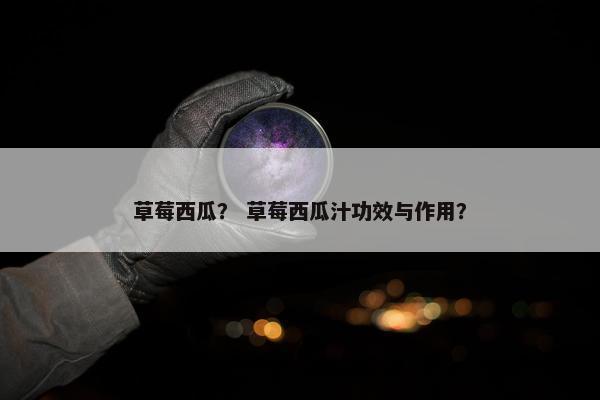草莓西瓜？ 草莓西瓜汁功效与作用？