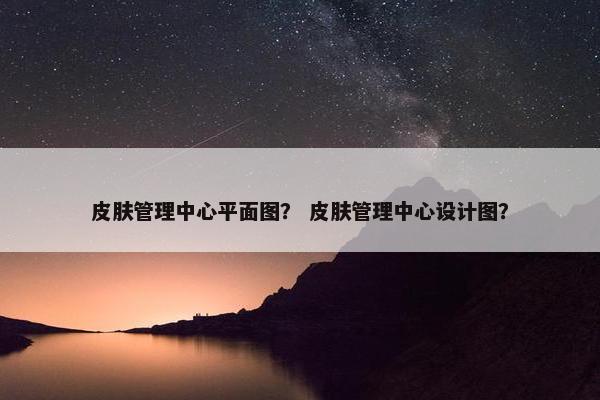 皮肤管理中心平面图？ 皮肤管理中心设计图？