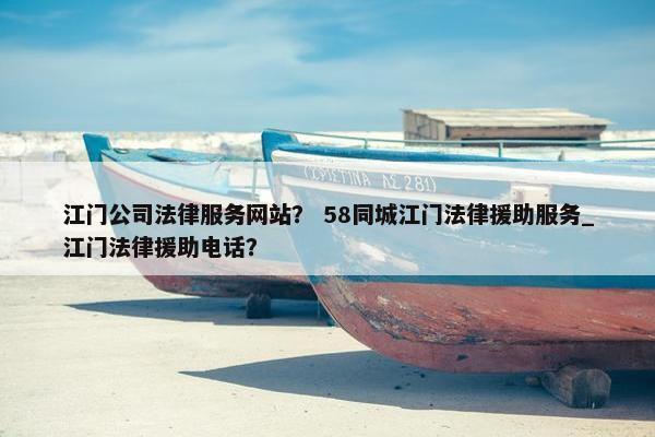 江门公司法律服务网站？ 58同城江门法律援助服务_江门法律援助电话？