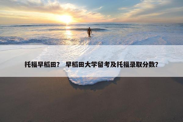 托福早稻田？ 早稻田大学留考及托福录取分数？