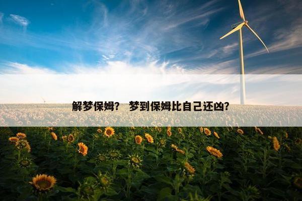 解梦保姆？ 梦到保姆比自己还凶？