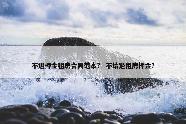 不退押金租房合同范本？ 不给退租房押金？