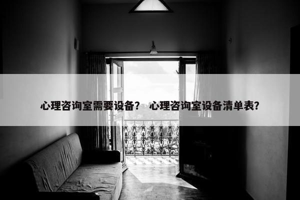心理咨询室需要设备？ 心理咨询室设备清单表？