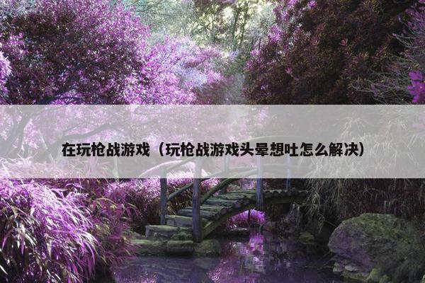 在玩枪战游戏（玩枪战游戏头晕想吐怎么解决）