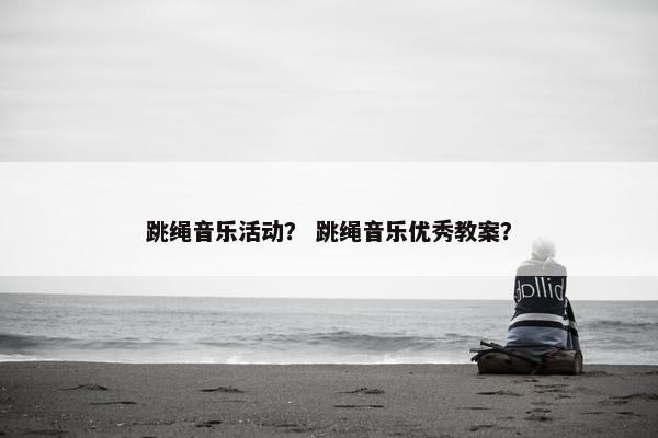 跳绳音乐活动？ 跳绳音乐优秀教案？