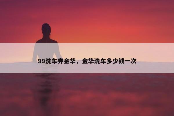 99洗车券金华，金华洗车多少钱一次