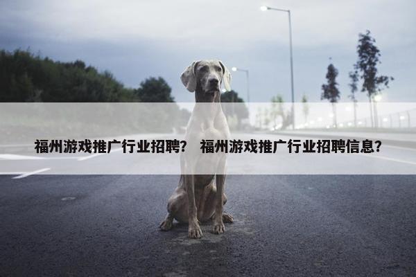 福州游戏推广行业招聘？ 福州游戏推广行业招聘信息？