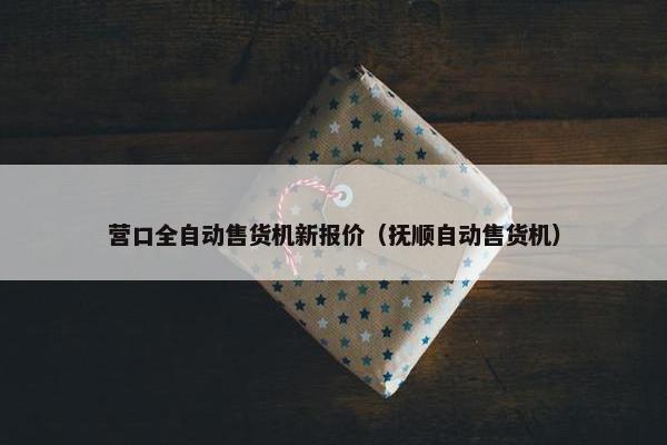 营口全自动售货机新报价（抚顺自动售货机）
