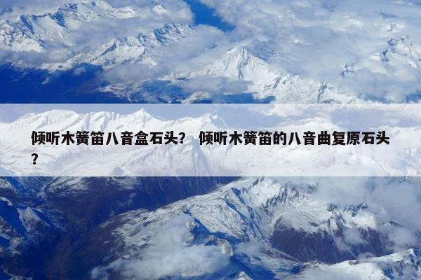 倾听木簧笛八音盒石头？ 倾听木簧笛的八音曲复原石头？
