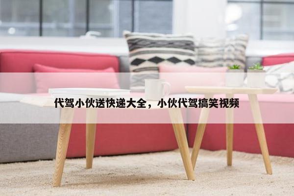 代驾小伙送快递大全，小伙代驾搞笑视频