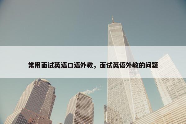 常用面试英语口语外教，面试英语外教的问题