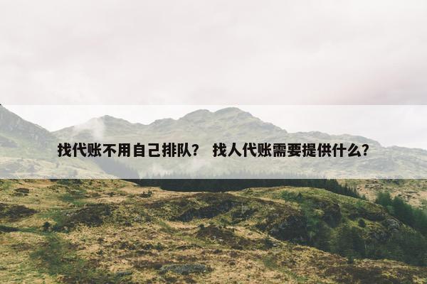 找代账不用自己排队？ 找人代账需要提供什么？