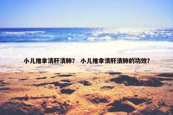 小儿推拿清肝清肺？ 小儿推拿清肝清肺的功效？