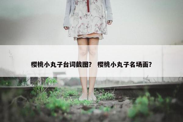 樱桃小丸子台词截图？ 樱桃小丸子名场面？