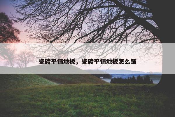 瓷砖平铺地板，瓷砖平铺地板怎么铺