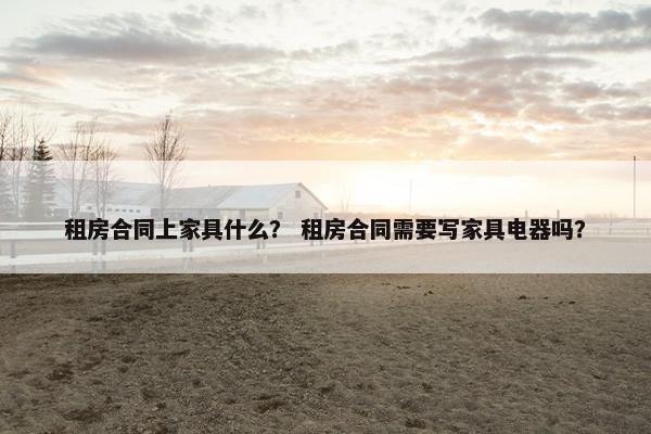租房合同上家具什么？ 租房合同需要写家具电器吗？