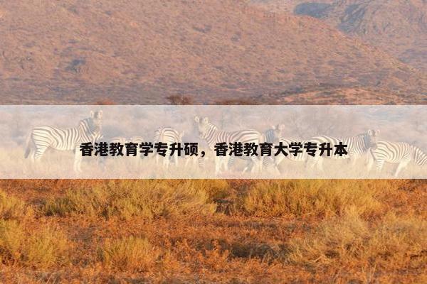 香港教育学专升硕，香港教育大学专升本