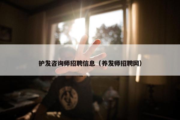 护发咨询师招聘信息（养发师招聘网）