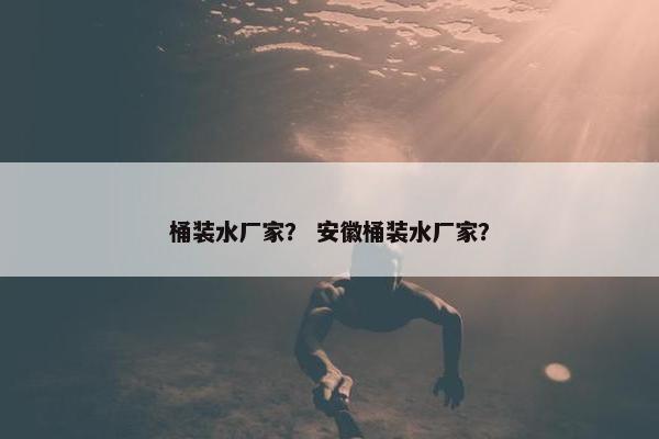 桶装水厂家？ 安徽桶装水厂家？