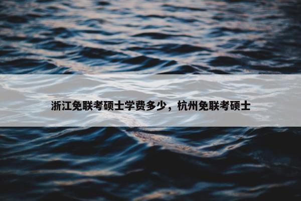 浙江免联考硕士学费多少，杭州免联考硕士