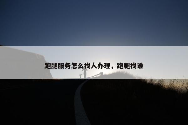 跑腿服务怎么找人办理，跑腿找谁