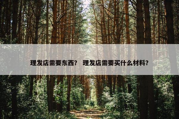 理发店需要东西？ 理发店需要买什么材料？