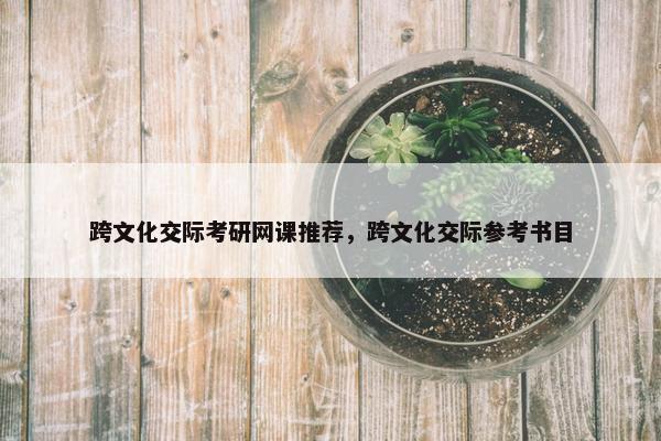 跨文化交际考研网课推荐，跨文化交际参考书目