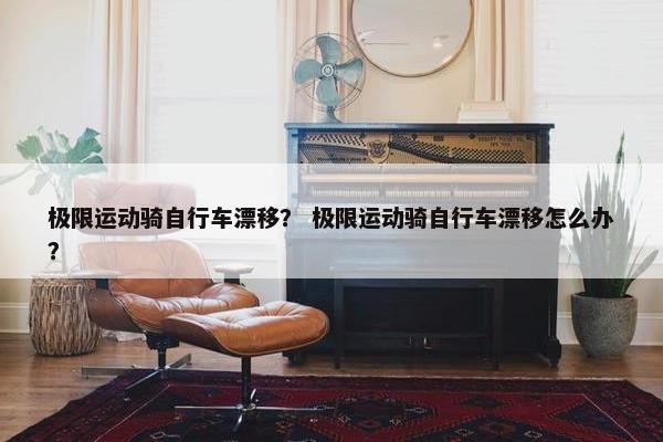 极限运动骑自行车漂移？ 极限运动骑自行车漂移怎么办？