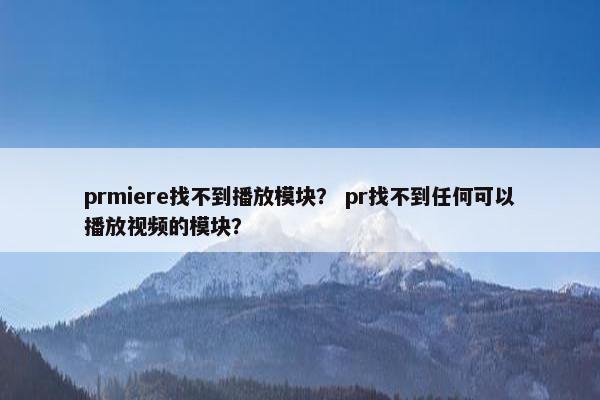 prmiere找不到播放模块？ pr找不到任何可以播放视频的模块？