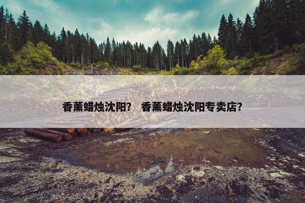 香薰蜡烛沈阳？ 香薰蜡烛沈阳专卖店？